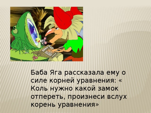 Баба Яга рассказала ему о силе корней уравнения: « Коль нужно какой замок отпереть, произнеси вслух корень уравнения»