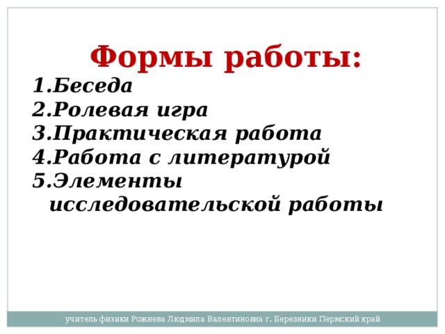 Формы работы: Беседа Ролевая игра Практическая работа Работа с литературой Элементы исследовательской работы учитель физики Рожнева Людмила Валентиновна г. Березники Пермский край