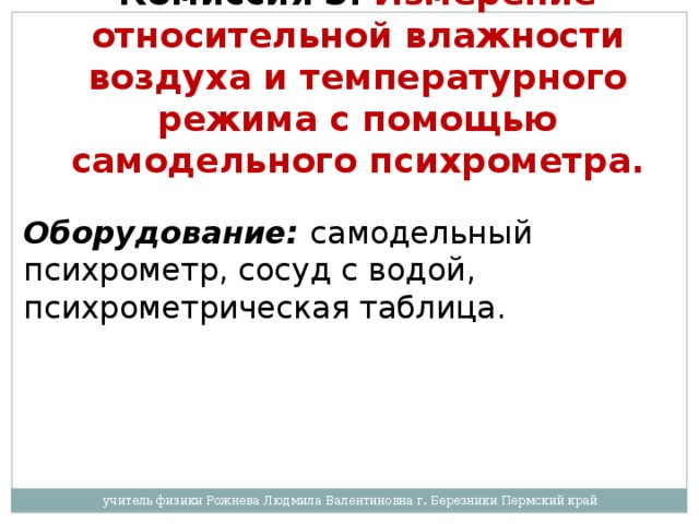 Комиссия 3.  Измерение относительной влажности воздуха и температурного режима с помощью самодельного психрометра.  Оборудование:  самодельный психрометр, сосуд с водой, психрометрическая таблица. учитель физики Рожнева Людмила Валентиновна г. Березники Пермский край