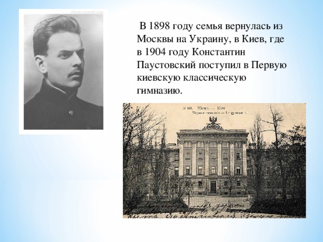 В 1898 году семья вернулась из Москвы на Украину, в Киев, где в 1904 году Константин Паустовский поступил в Первую киевскую классическую гимназию.