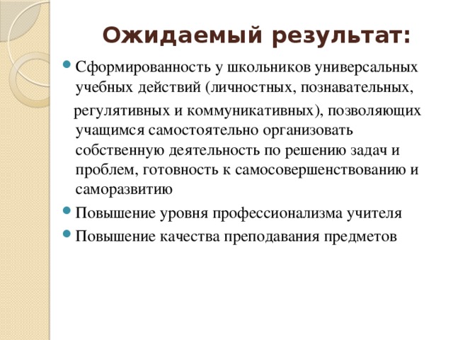 Ожидаемый результат: Сформированность у школьников универсальных учебных действий (личностных, познавательных,  регулятивных и коммуникативных), позволяющих учащимся самостоятельно организовать собственную деятельность по решению задач и проблем, готовность к самосовершенствованию и саморазвитию Повышение уровня профессионализма учителя Повышение качества преподавания предметов