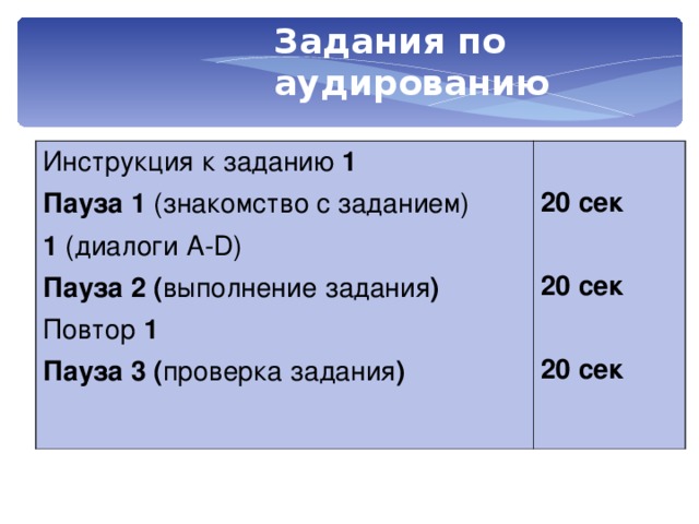 Задания по аудированию Инструкция к заданию 1 Пауза 1 (знакомство с заданием) 1 (диалоги А- D) Пауза 2 ( выполнение задания )  Повтор 1  Пауза 3 ( проверка задания )  20 сек  20 сек  20 сек