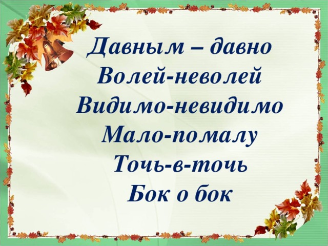 Давным – давно Волей-неволей Видимо-невидимо Мало-помалу Точь-в-точь Бок о бок