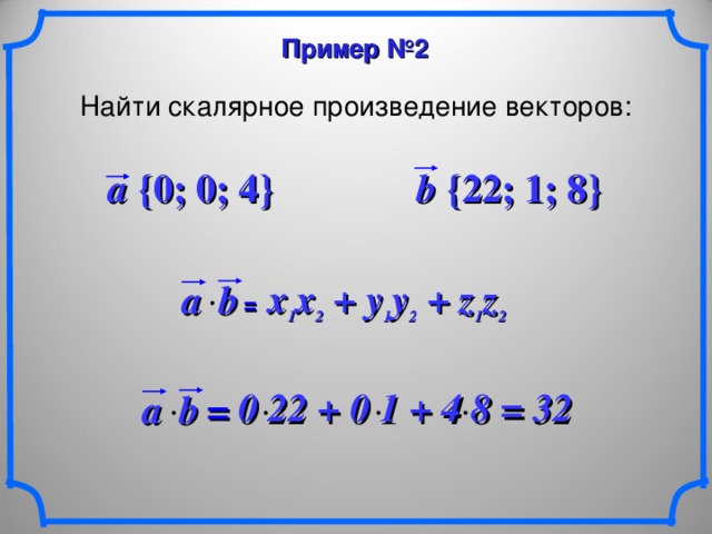 Пример №2 Найти скалярное произведение векторов: a {0; 0; 4} b {22; 1; 8} x 1 x 2 + y 1 y 2  + z 1 z 2 a b  =  0 22 + 0 1  + 4 8 = 32 b  a  = 13