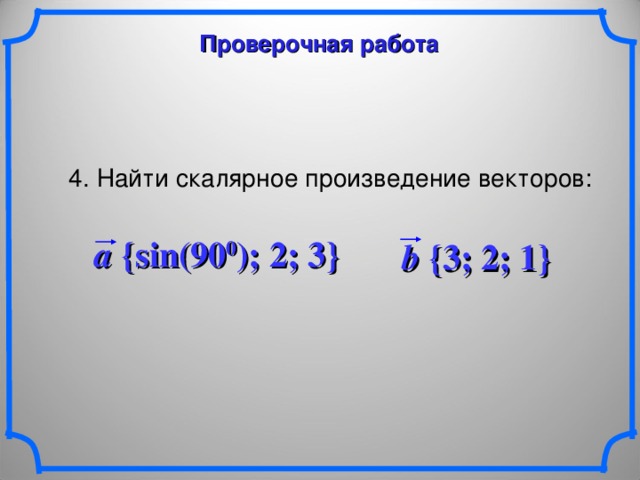 Проверочная работа 4. Найти скалярное произведение векторов: a {sin(90 0 ); 2; 3} b {3; 2; 1} 14