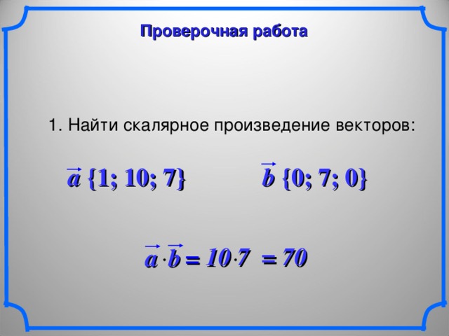 Проверочная работа 1. Найти скалярное произведение векторов: a {1; 10; 7} b {0; 7; 0}  10 7 = 70 a b   = 21