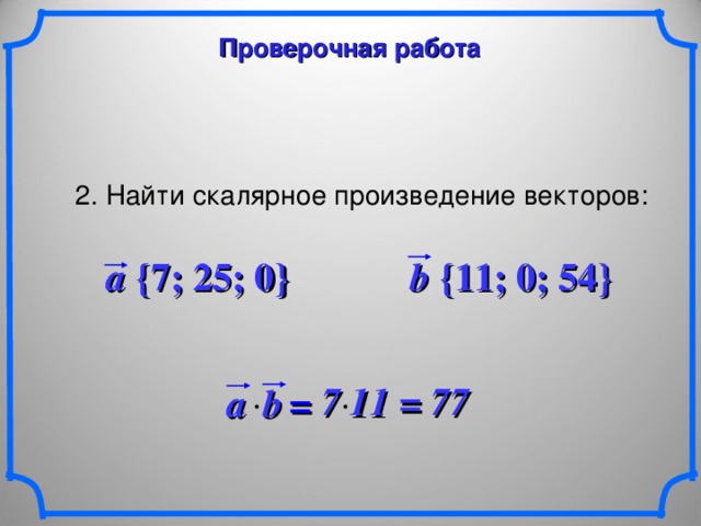 Проверочная работа 2. Найти скалярное произведение векторов: a {7; 25; 0} b {11; 0; 54}  7 11 = 77 a b   = 22