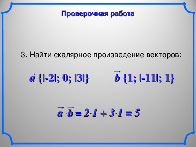 Проверочная работа 3. Найти скалярное произведение векторов: a {|-2|; 0; |3|} b {1; |-11|; 1}  2 1 + 3 1 = 5 a b   = 23