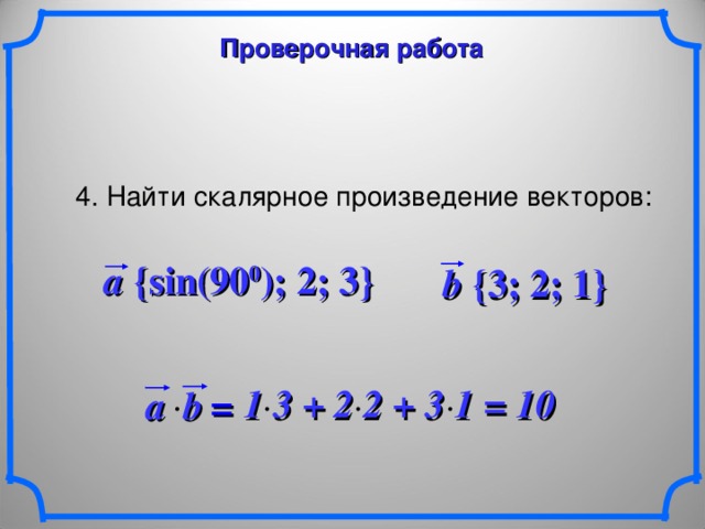 Проверочная работа 4. Найти скалярное произведение векторов: a {sin(90 0 ); 2; 3} b {3; 2; 1}  1 3 + 2 2  + 3 1 = 10 a b   = 24