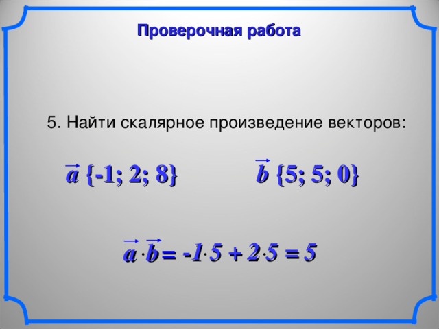 Проверочная работа 5. Найти скалярное произведение векторов: a {-1; 2; 8} b {5; 5; 0}  -1 5 + 2 5  = 5 a b   = 25