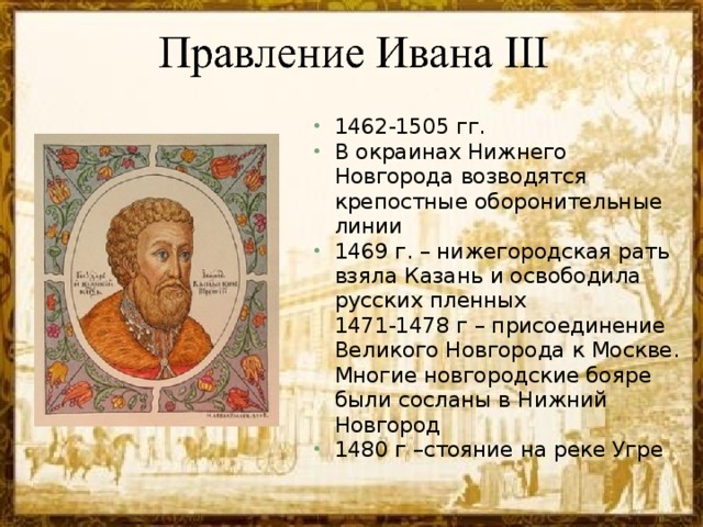 1462-1505 гг. В окраинах Нижнего Новгорода возводятся крепостные оборонительные линии 1469 г. – нижегородская рать взяла Казань и освободила русских пленных  1471-1478 г – присоединение Великого Новгорода к Москве.  Многие новгородские бояре были сосланы в Нижний Новгород 1480 г –стояние на реке Угре