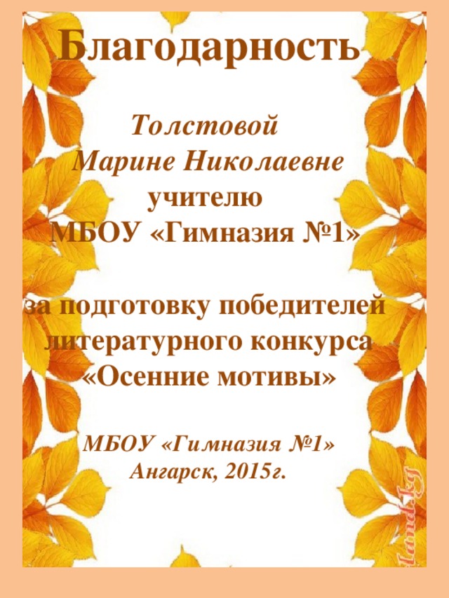 Благодарность  Толстовой Марине Николаевне учителю МБОУ «Гимназия №1»  за подготовку победителей литературного конкурса «Осенние мотивы»  МБОУ «Гимназия №1» Ангарск, 2015г.