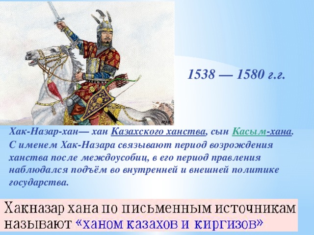 1538 — 1580 г.г. Хак-Назар-хан— хан  Казахского ханства , сын Касым -хана . С именем Хак-Назара связывают период возрождения ханства после междоусобиц, в его период правления наблюдался подъём во внутренней и внешней политике государства.