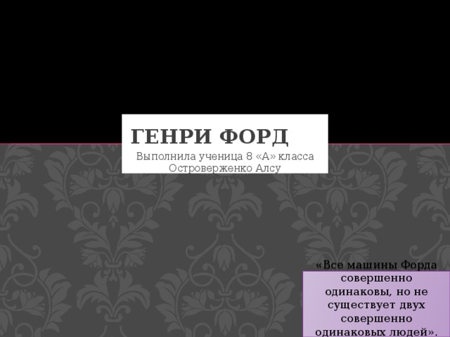 Генри Форд Выполнила ученица 8 «А» класса Островерженко Алсу «Все машины Форда совершенно одинаковы, но не существует двух совершенно одинаковых людей». Генри Форд.