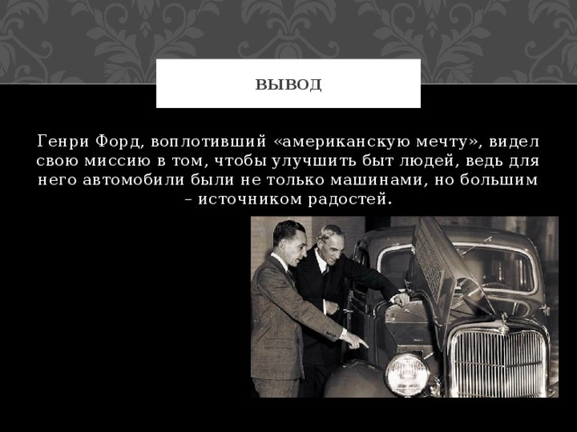 Вывод Генри Форд, воплотивший «американскую мечту», видел свою миссию в том, чтобы улучшить быт людей, ведь для него автомобили были не только машинами, но большим – источником радостей.