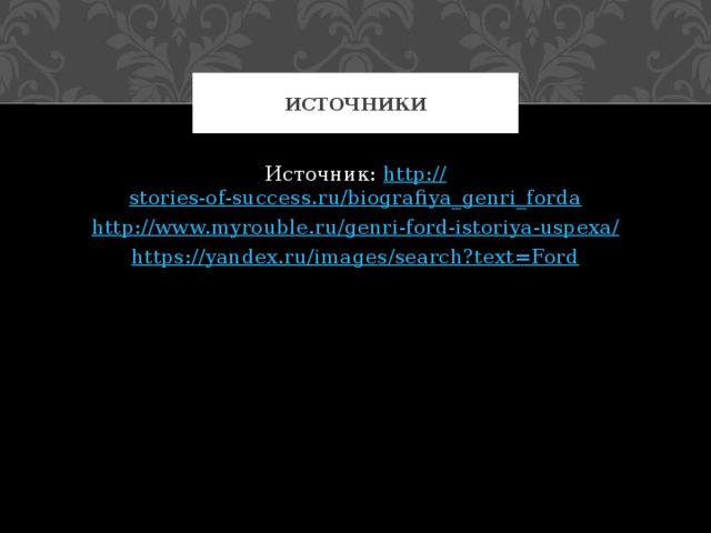 Источники Источник: http:// stories-of-success.ru/biografiya_genri_forda http://www.myrouble.ru/genri-ford-istoriya-uspexa / https :// yandex.ru/images/search?text=Ford