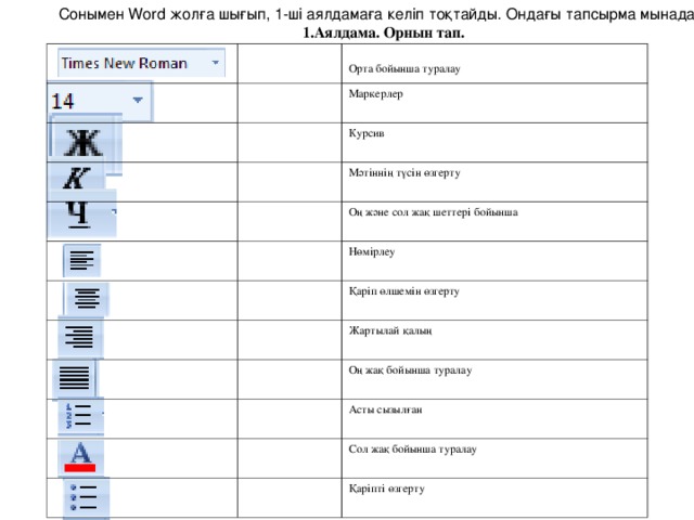 Сонымен Word жолға шығып, 1-ші аялдамаға келіп тоқтайды. Ондағы тапсырма мынадай. Аялдама. Орнын тап. Орта бойынша туралау Маркерлер Курсив Мәтіннің түсін өзгерту Оң және сол жақ шеттері бойынша Нөмірлеу Қаріп өлшемін өзгерту Жартылай қалың Оң жақ бойынша туралау Асты сызылған Сол жақ бойынша туралау Қаріпті өзгерту