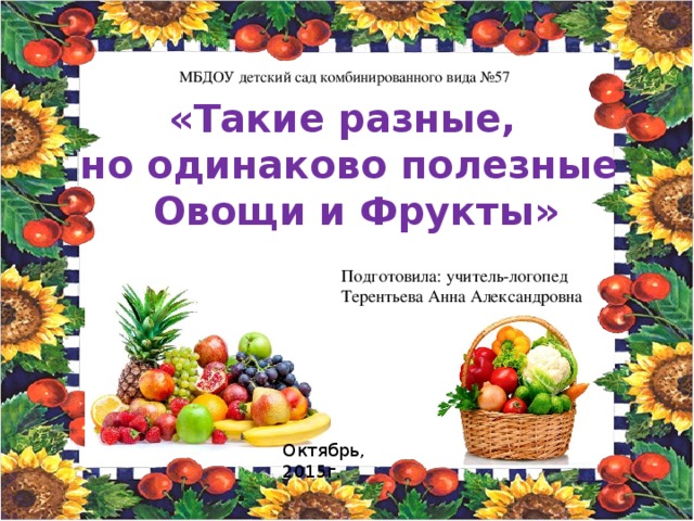 МБДОУ детский сад комбинированного вида №57 «Такие разные, но одинаково полезные  Овощи и Фрукты» Подготовила: учитель-логопед Терентьева Анна Александровна Октябрь, 2015г.