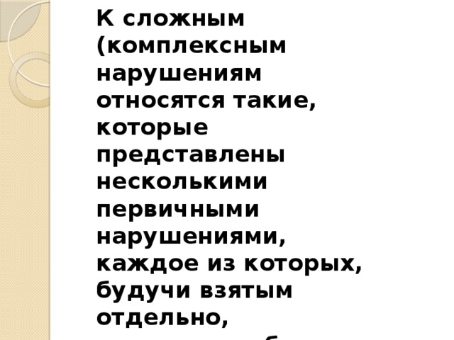 К сложным (комплексным нарушениям относятся такие, которые представлены несколькими первичными нарушениями, каждое из которых, будучи взятым отдельно, определяло бы характер и структуру аномального развития.