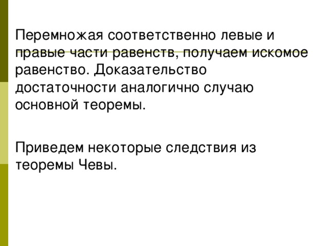 Перемножая соответственно левые и правые части равенств, получаем искомое равенство. Доказательство достаточности аналогично случаю основной теоремы. Приведем некоторые следствия из теоремы Чевы.