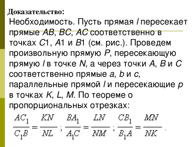 Доказательство : Необходимость. Пусть прямая l пересекает прямые AB ,  BC ,  AC соответственно в точках C 1,  A 1 и B 1 (см. рис.). Проведем произвольную прямую P , пересекающую прямую l в точке N , а через точки A ,  B и C соответственно прямые a ,  b и c , параллельные прямой l и пересекающие p в точках K ,  L ,  M . По теореме о пропорциональных отрезках: