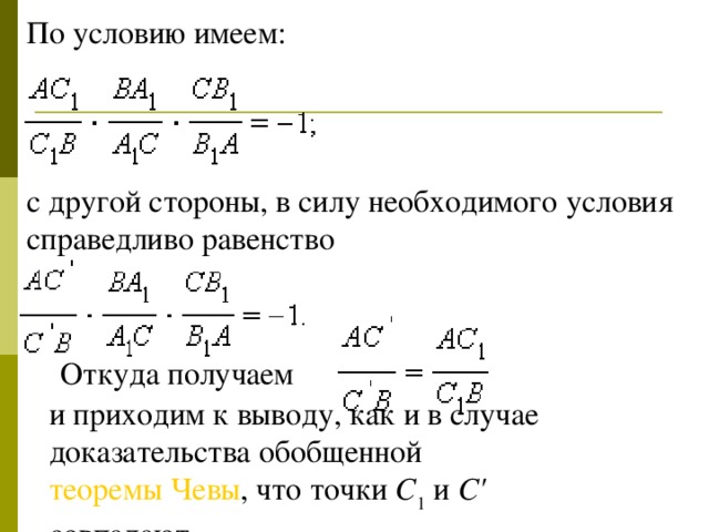 По условию имеем:  с другой стороны, в силу необходимого условия справедливо равенство  Откуда получаем  и приходим к выводу, как и в случае доказательства обобщенной теоремы Чевы , что точки C 1 и C' совпадают.