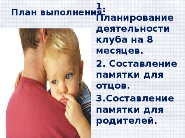 План выполнения:   1. Планирование деятельности клуба на 8 месяцев. 2. Составление памятки для отцов. 3.Составление памятки для родителей.