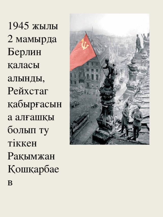 1945 жылы 2 мамырда Берлин қаласы алынды, Рейхстаг қабырғасына алғашқы болып ту тіккен Рақымжан Қошқарбаев