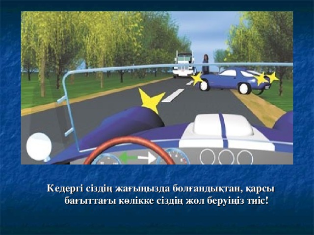 Кедергі сіздің жағыңызда болғандықтан, қарсы бағыттағы көлікке сіздің жол беруіңіз тиіс!