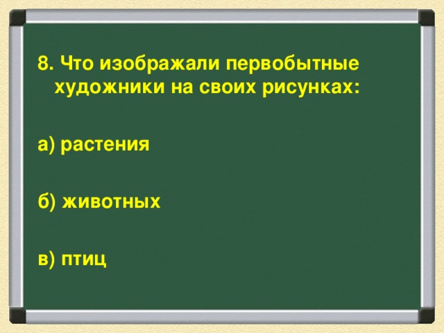 8. Что изображали первобытные художники на своих рисунках:  а) растения  б) животных  в) птиц