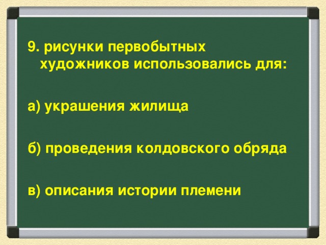 9. рисунки первобытных художников использовались для:  а) украшения жилища  б) проведения колдовского обряда  в) описания истории племени