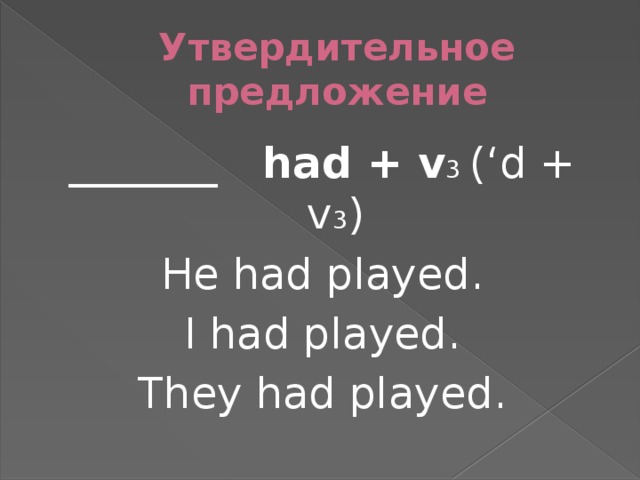 Утвердительное предложение _______ had + v 3 (‘d + v 3 ) He had played. I had played. They had played.