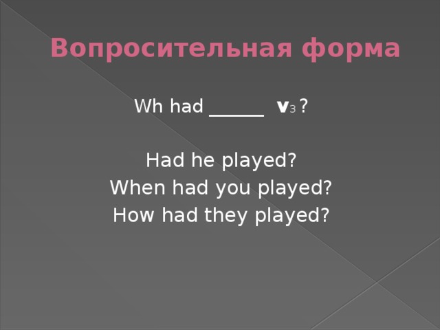 Вопросительная форма Wh had ______ v 3 ? Had he played? When had you played? How had they played?