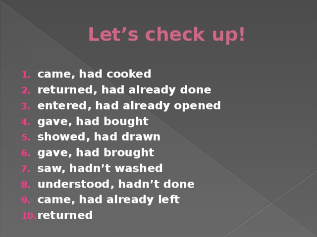Let’s check up! came, had cooked returned, had already done entered, had already opened gave, had bought showed, had drawn gave, had brought saw, hadn’t washed understood, hadn’t done came, had already left returned