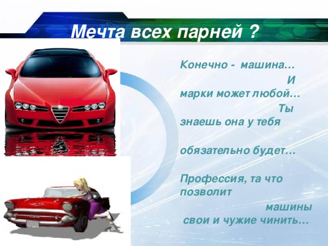 Мечта всех парней ?  Конечно - машина…  И марки может любой…  Ты знаешь она у тебя  обязательно будет…  Профессия, та что позволит  машины свои и чужие чинить…    10/25/16