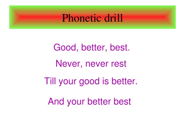 Phonetic drill Good, better, best. Never, never rest Till your good is better. And your better best