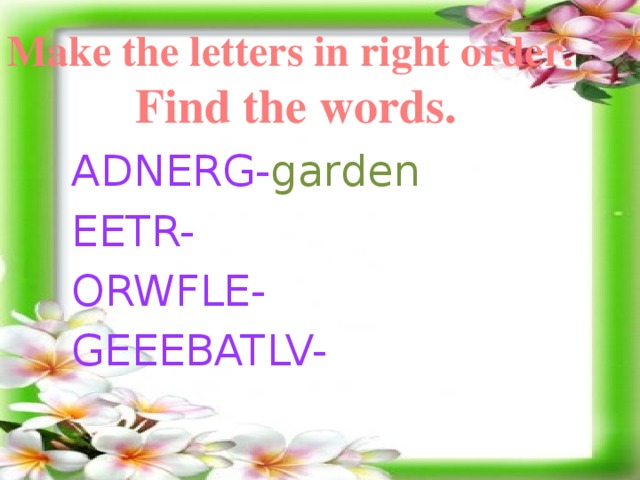 Make the letters in right order. Find the words. ADNERG- garden EETR- ORWFLE- GEEEBATLV-