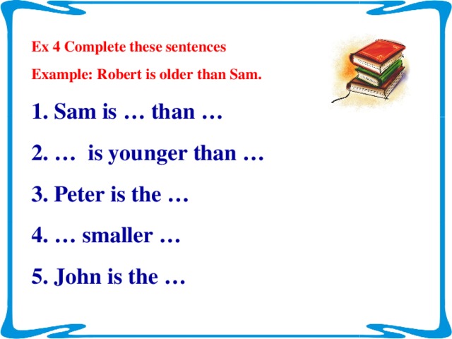 Ex 4 Complete these sentences Example: Robert is older than Sam.