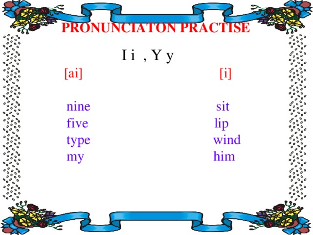 PRONUNCIATON PRACTISE I i , Y y    [ai] [i]   nine sit  five  lip  type  wind  my him