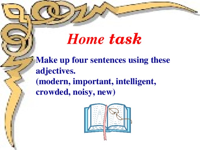 Home task Make up four sentences using these adjectives. (modern, important, intelligent, crowded, noisy, new)