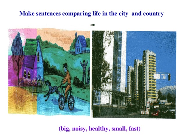 Make sentences comparing life in the city and country (big, noisy, healthy, small, fast)