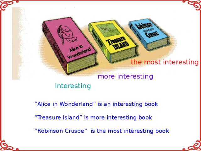 the most interesting more interesting interesting “ Alice in Wonderland” is an interesting book “ Treasure Island” is more interesting book “ Robinson Crusoe” is the most interesting book