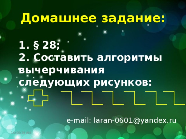 Домашнее задание: 1. § 28; 2. Составить алгоритмы вычерчивания следующих рисунков: e-mail: laran-0601@yandex.ru 10:00:35 AM