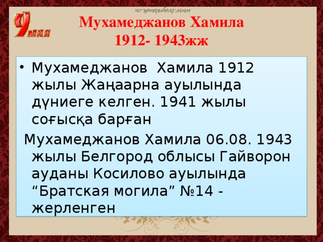 Мухамеджанов Хамила  1912- 1943жж Мухамеджанов Хамила 1912 жылы Жаңаарна ауылында дүниеге келген. 1941 жылы соғысқа барған  Мухамеджанов Хамила 06.08. 1943 жылы Белгород облысы Гайворон ауданы Косилово ауылында “Братская могила” №14 - жерленген