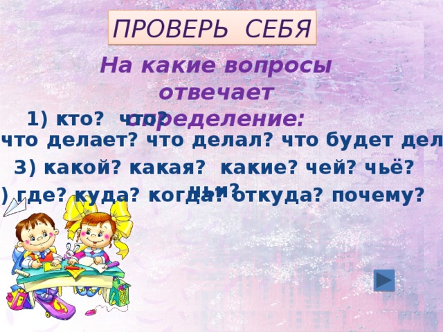 Проверь себя На какие вопросы отвечает определение: 1) кто? что? 2) что делает? что делал? что будет делать? 3) какой? какая? какие? чей? чьё? чьи?  4) где? куда? когда? откуда? почему?