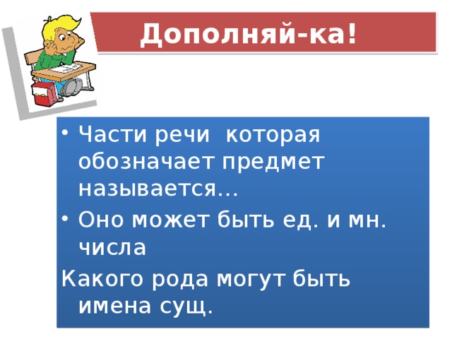 Дополняй-ка! Части речи которая обозначает предмет называется… Оно может быть ед. и мн. числа Какого рода могут быть имена сущ.