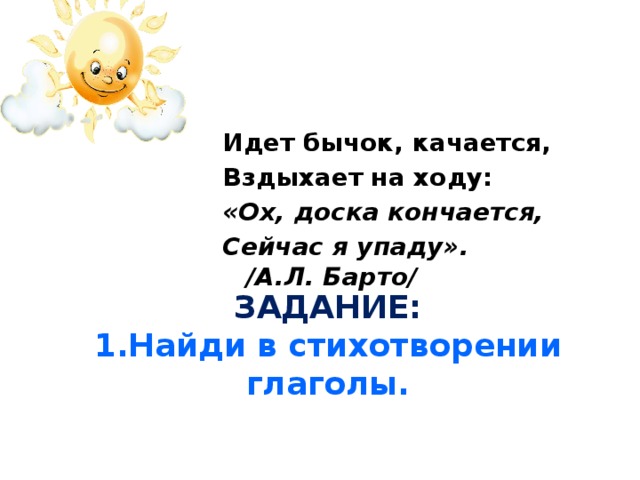 Идет бычок, качается, Вздыхает на ходу: «Ох, доска кончается, Сейчас я упаду». /А.Л. Барто/ ЗАДАНИЕ:  1.Найди в стихотворении глаголы.