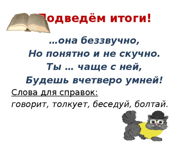 Подведём итоги! … она беззвучно, Но понятно и не скучно. Ты … чаще с ней, Будешь вчетверо умней! Слова для справок: говорит, толкует, беседуй, болтай.