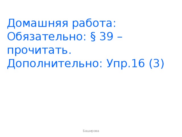 Домашняя работа:  Обязательно: § 39 – прочитать .  Дополнительно: Упр.16 (3) Баширова