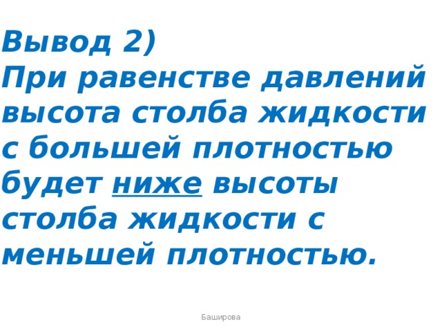 Вывод 2) При равенстве давлений высота столба жидкости с большей плотностью будет ниже высоты столба жидкости с меньшей плотностью. Баширова